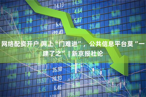 网络配资开户 网上“门难进”,公共信息平台莫“一建了之” | 新京报社论