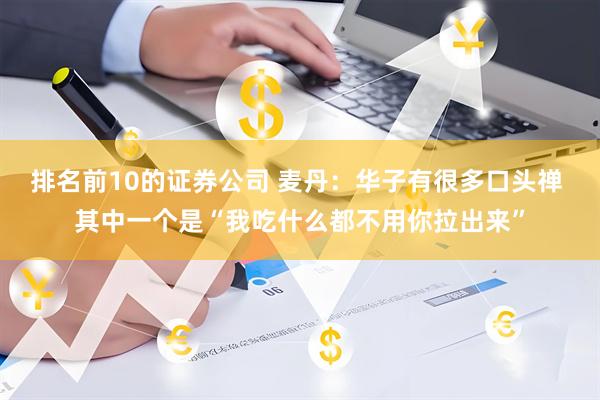 排名前10的证券公司 麦丹：华子有很多口头禅 其中一个是“我吃什么都不用你拉出来”
