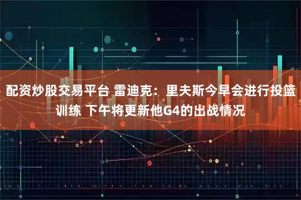配资炒股交易平台 雷迪克：里夫斯今早会进行投篮训练 下午将更新他G4的出战情况