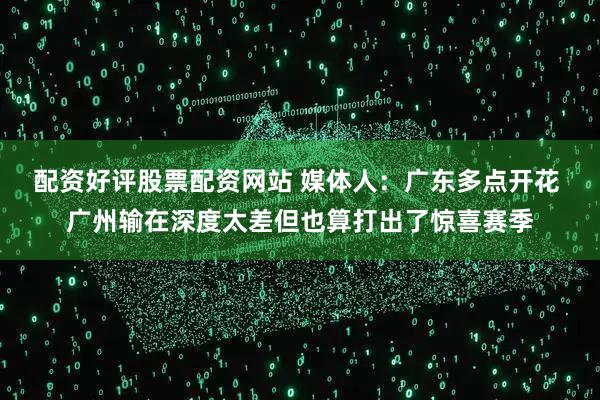 配资好评股票配资网站 媒体人：广东多点开花 广州输在深度太差但也算打出了惊喜赛季