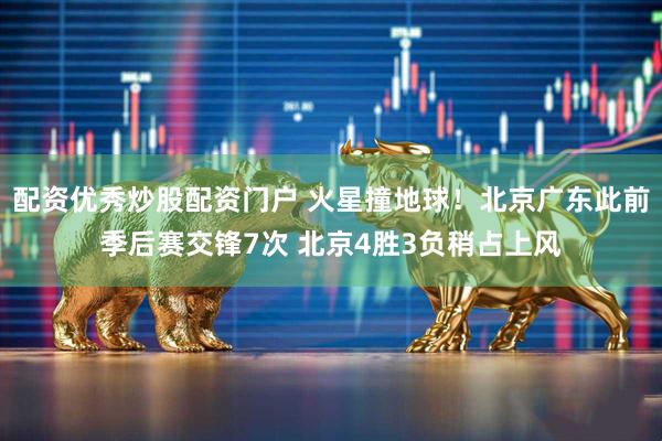 配资优秀炒股配资门户 火星撞地球！北京广东此前季后赛交锋7次 北京4胜3负稍占上风