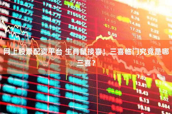 网上股票配资平台 生肖鼠接喜！三喜临门究竟是哪三喜？