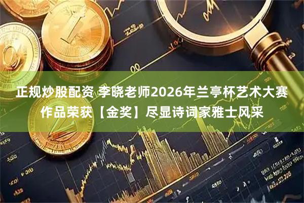 正规炒股配资 李晓老师2026年兰亭杯艺术大赛作品荣获【金奖】尽显诗词家雅士风采