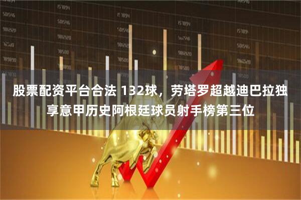 股票配资平台合法 132球，劳塔罗超越迪巴拉独享意甲历史阿根廷球员射手榜第三位