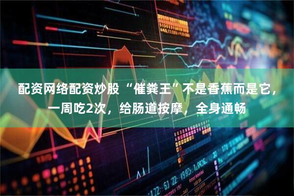 配资网络配资炒股 “催粪王”不是香蕉而是它，一周吃2次，给肠道按摩，全身通畅