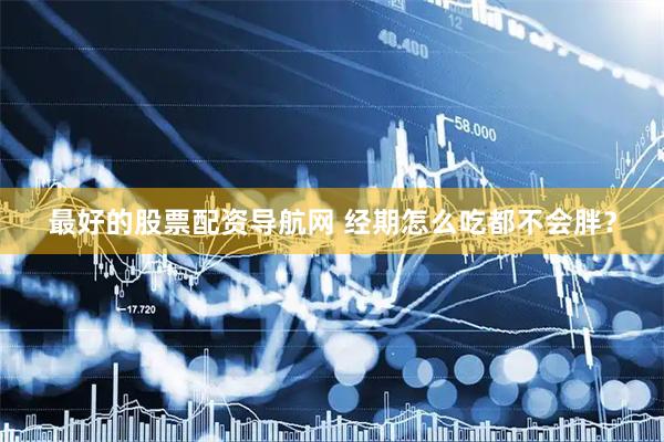 最好的股票配资导航网 经期怎么吃都不会胖？