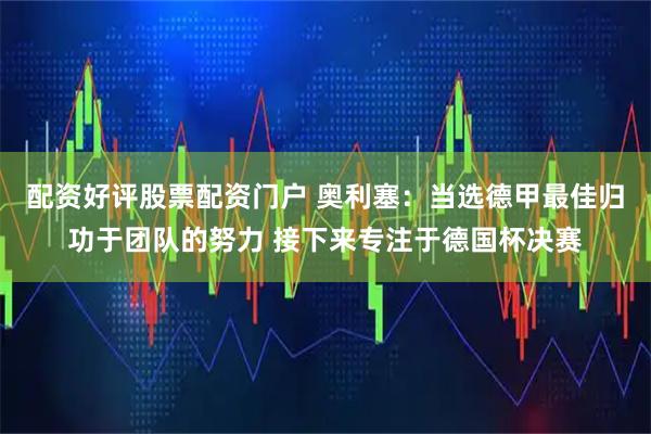 配资好评股票配资门户 奥利塞：当选德甲最佳归功于团队的努力 接下来专注于德国杯决赛