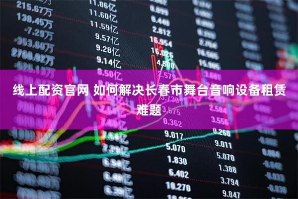 线上配资官网 如何解决长春市舞台音响设备租赁难题
