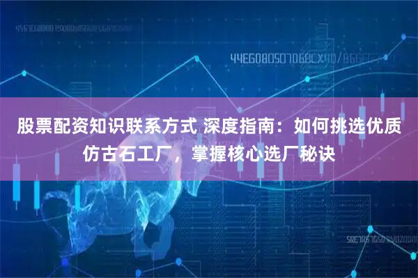 股票配资知识联系方式 深度指南：如何挑选优质仿古石工厂，掌握核心选厂秘诀