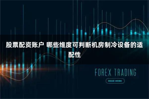 股票配资账户 哪些维度可判断机房制冷设备的适配性