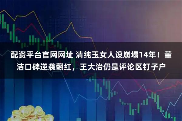 配资平台官网网址 清纯玉女人设崩塌14年！董洁口碑逆袭翻红，王大治仍是评论区钉子户