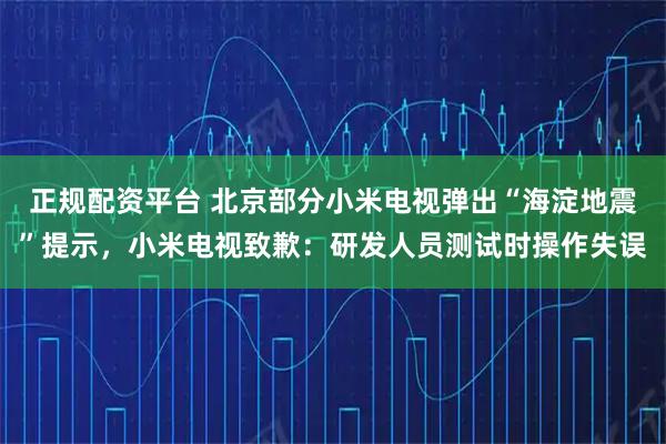 正规配资平台 北京部分小米电视弹出“海淀地震”提示，小米电视致歉：研发人员测试时操作失误