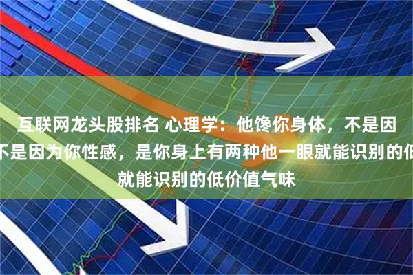 互联网龙头股排名 心理学：他馋你身体，不是因为你美，不是因为你性感，是你身上有两种他一眼就能识别的低价值气味