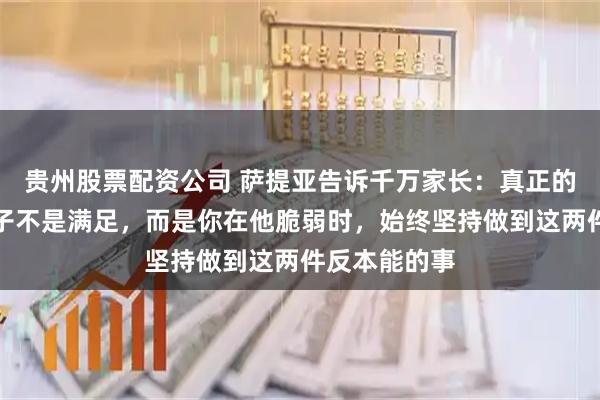 贵州股票配资公司 萨提亚告诉千万家长：真正的无条件爱孩子不是满足，而是你在他脆弱时，始终坚持做到这两件反本能的事