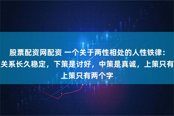股票配资网配资 一个关于两性相处的人性铁律：要想让关系长久稳定，下策是讨好，中策是真诚，上策只有两个字