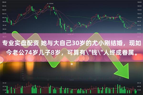专业实盘配资 她与大自己30岁的尤小刚结婚，现如今老公74岁儿子8岁，可算有