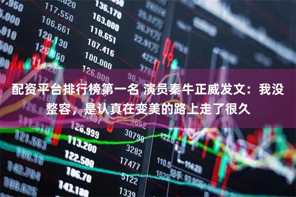 配资平台排行榜第一名 演员秦牛正威发文：我没整容，是认真在变美的路上走了很久