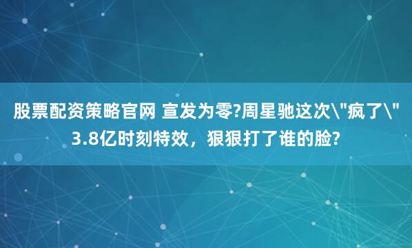 股票配资策略官网 宣发为零?周星驰这次