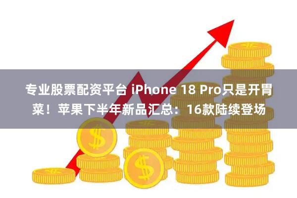 专业股票配资平台 iPhone 18 Pro只是开胃菜!苹果下半年新品汇总:16款陆续登场