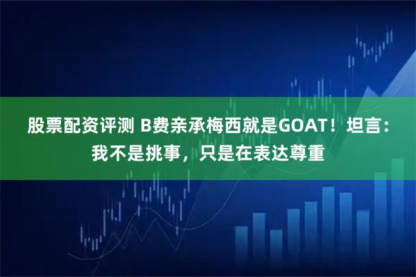 股票配资评测 B费亲承梅西就是GOAT！坦言：我不是挑事，只是在表达尊重