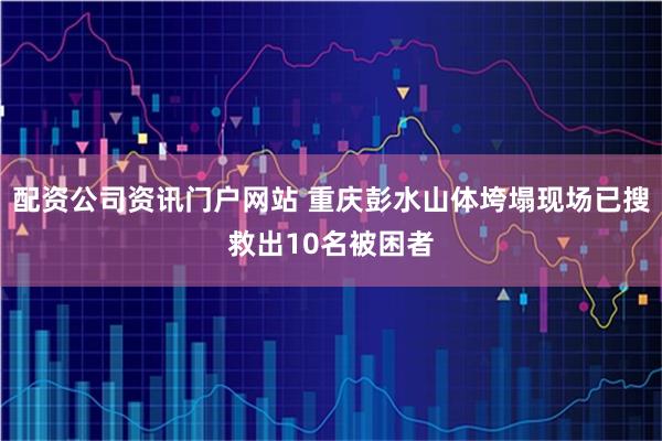 配资公司资讯门户网站 重庆彭水山体垮塌现场已搜救出10名被困者