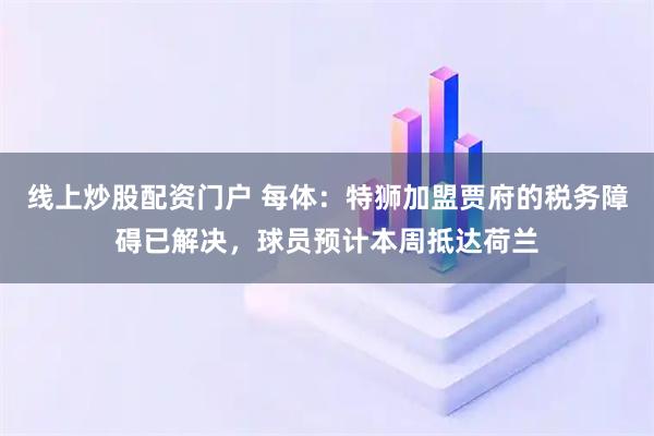 线上炒股配资门户 每体：特狮加盟贾府的税务障碍已解决，球员预计本周抵达荷兰
