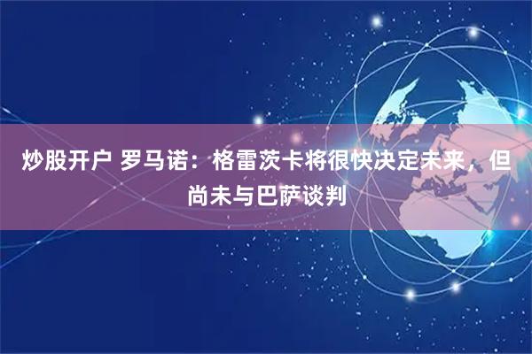 炒股开户 罗马诺：格雷茨卡将很快决定未来，但尚未与巴萨谈判