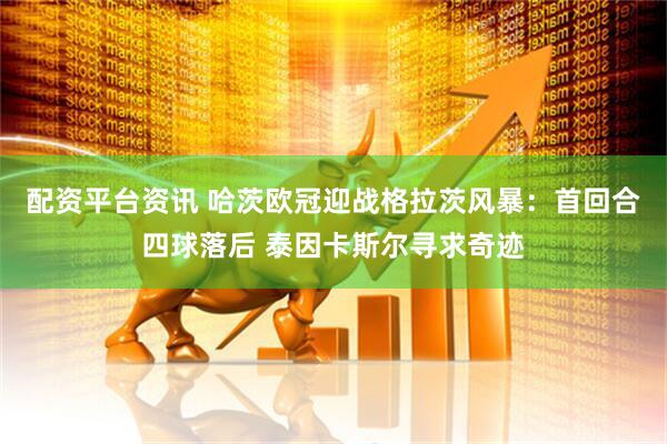 配资平台资讯 哈茨欧冠迎战格拉茨风暴：首回合四球落后 泰因卡斯尔寻求奇迹