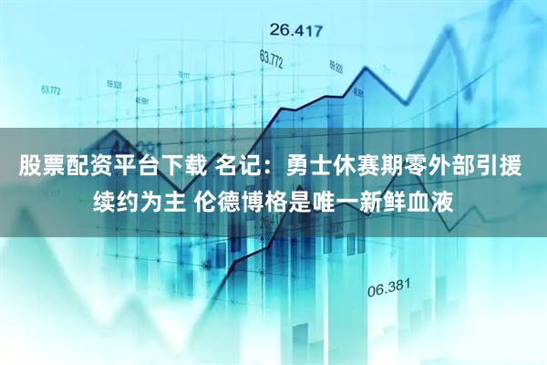 股票配资平台下载 名记：勇士休赛期零外部引援 续约为主 伦德博格是唯一新鲜血液