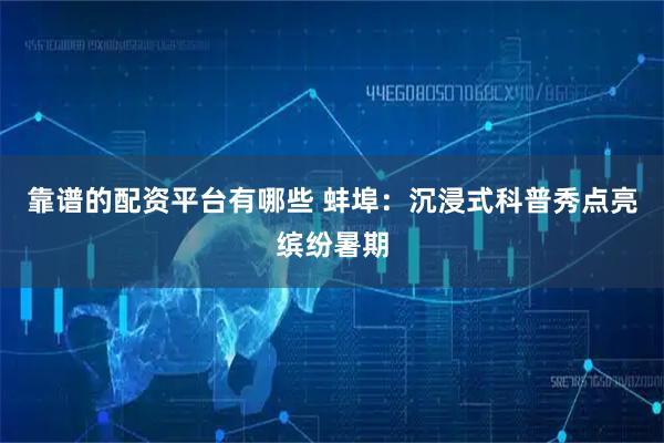 靠谱的配资平台有哪些 蚌埠：沉浸式科普秀点亮缤纷暑期