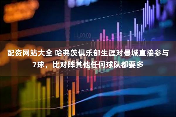 配资网站大全 哈弗茨俱乐部生涯对曼城直接参与7球，比对阵其他任何球队都要多