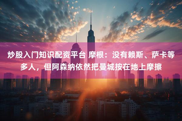 炒股入门知识配资平台 摩根：没有赖斯、萨卡等多人，但阿森纳依然把曼城按在地上摩擦