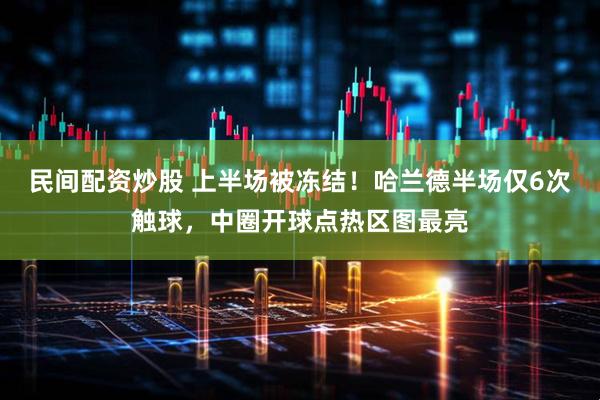 民间配资炒股 上半场被冻结！哈兰德半场仅6次触球，中圈开球点热区图最亮