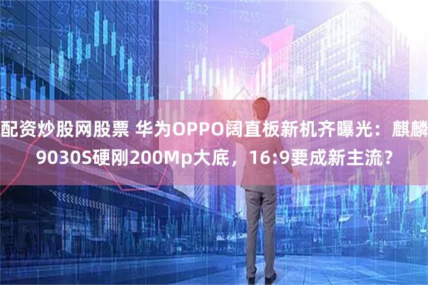 配资炒股网股票 华为OPPO阔直板新机齐曝光：麒麟9030S硬刚200Mp大底，16:9要成新主流？