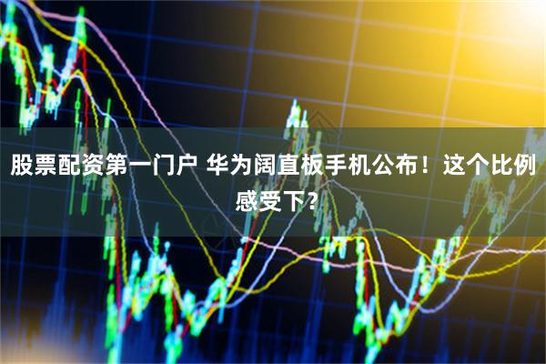 股票配资第一门户 华为阔直板手机公布！这个比例 感受下？