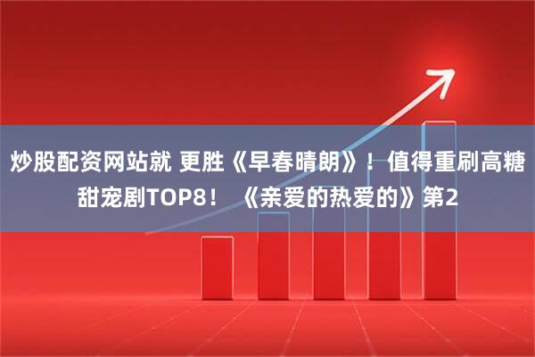 炒股配资网站就 更胜《早春晴朗》！值得重刷高糖甜宠剧TOP8！ 《亲爱的热爱的》第2
