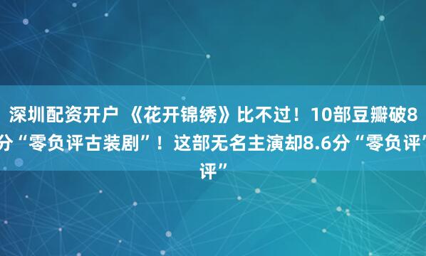 深圳配资开户 《花开锦绣》比不过！10部豆瓣破8分“零负评古装剧”！这部无名主演却8.6分“零负评”