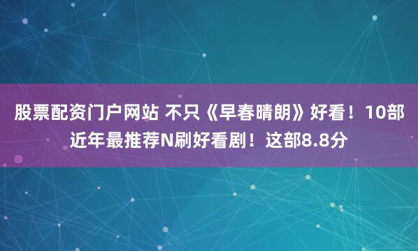 股票配资门户网站 不只《早春晴朗》好看！10部近年最推荐N刷好看剧！这部8.8分
