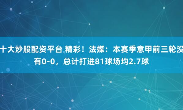 十大炒股配资平台 精彩！法媒：本赛季意甲前三轮没有0-0，总计打进81球场均2.7球