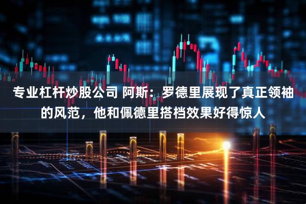 专业杠杆炒股公司 阿斯：罗德里展现了真正领袖的风范，他和佩德里搭档效果好得惊人