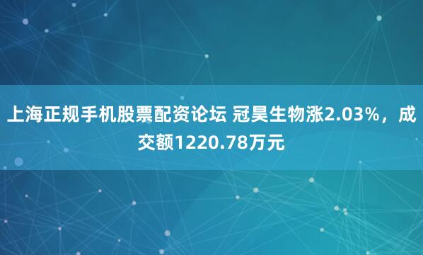 上海正规手机股票配资论坛 冠昊生物涨2.03%，成交额1220.78万元