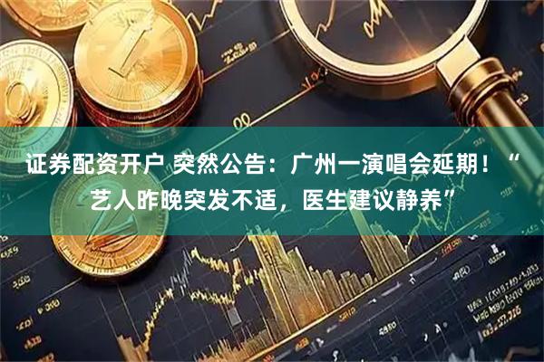 证券配资开户 突然公告：广州一演唱会延期！“艺人昨晚突发不适，医生建议静养”