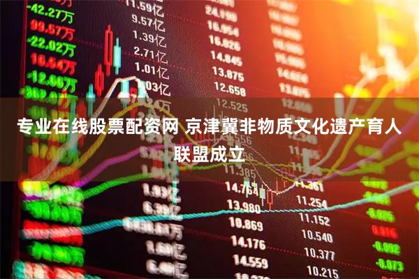 专业在线股票配资网 京津冀非物质文化遗产育人联盟成立